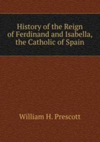 History of the Reign of Ferdinand and Isabella, the Catholic of Spain