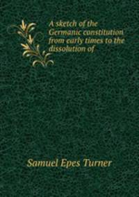A sketch of the Germanic constitution from early times to the dissolution of .