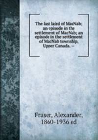 The last laird of MacNab; an episode in the settlement of MacNab; an episode in the settlement of MacNab township, Upper Canada. --