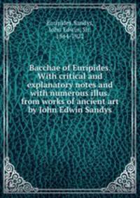 Bacchae of Euripides. With critical and explanatory notes and with numerous illus. from works of ancient art by John Edwin Sandys