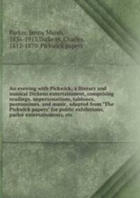 An evening with Pickwick; a literary and musical Dickens entertainment, comprising readings, impersonations, tableaux, pantomimes, and music, adapted from "The Pickwick papers" for public exhibitions, parlor entertainments, etc.