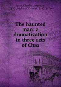 The haunted man: a dramatization in three acts of Chas