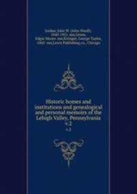Historic homes and institutions and genealogical and personal memoirs of the Lehigh Valley, Pennsylvania. Volume 2