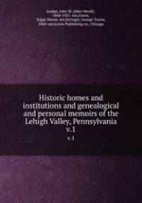 Historic homes and institutions and genealogical and personal memoirs of the Lehigh Valley, Pennsylvania. Volume 1
