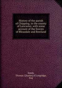 History of the parish of Chipping, in the county of Lancaster, with some account of the forests of Bleasdale and Bowland