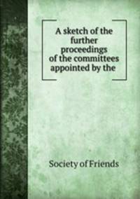 A sketch of the further proceedings of the committees appointed by the .