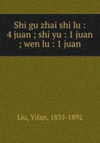 Shi gu zhai shi lu : 4 juan ; shi yu : 1 juan ; wen lu : 1 juan