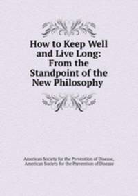 How to Keep Well and Live Long: From the Standpoint of the New Philosophy .