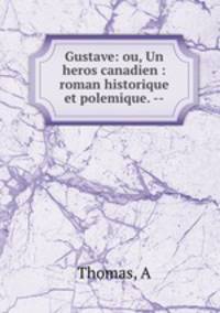 Gustave: ou, Un heros canadien : roman historique et polemique. --