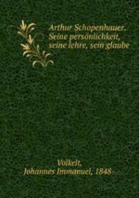 Arthur Schopenhauer. Seine personlichkeit, seine lehre, sein glaube