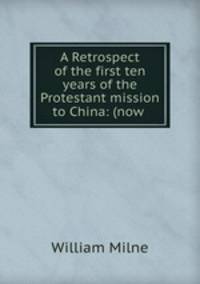 A Retrospect of the first ten years of the Protestant mission to China: (now .