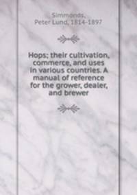 Hops; their cultivation, commerce, and uses in various countries. A manual of reference for the grower, dealer, and brewer