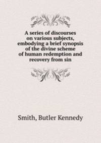 A series of discourses on various subjects, embodying a brief synopsis of the divine scheme of human redemption and recovery from sin