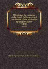 Minutes of the . session of the North Indiana Annual Conference of the Methodist Episcopal Church. yr.1906