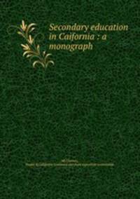 Secondary education in Caifornia : a monograph