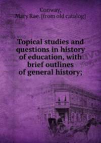 Topical studies and questions in history of education, with brief outlines of general history;