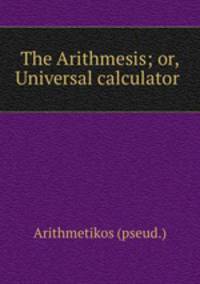 The Arithmesis; or, Universal calculator .