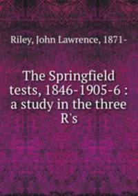 The Springfield tests, 1846-1905-6 : a study in the three R