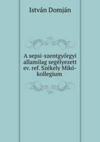 A sepsi-szentgyorgyi allamilag segelyezett ev. ref. Szekely Miko-kollegium .