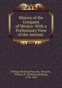 History of the Conquest of Mexico: With a Preliminary View of the Ancient .