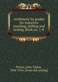 Arithmetic by grades for inductive teaching, drilling and testing. Book no. 1-8