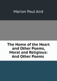 The Home of the Heart and Other Poems, Moral and Religious: And Other Poems .