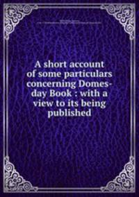 A short account of some particulars concerning Domes-day Book : with a view to its being published