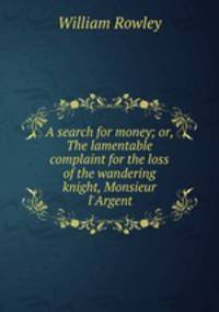 A search for money; or, The lamentable complaint for the loss of the wandering knight, Monsieur l