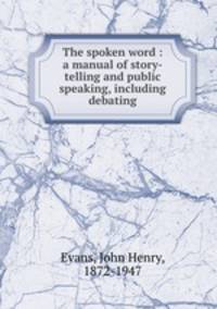 The spoken word : a manual of story-telling and public speaking, including debating