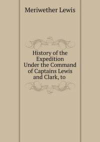 History of the Expedition Under the Command of Captains Lewis and Clark, to .