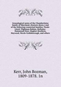 Genealogical notes of the Chamberlaine family of Maryland, (Eastern shore,) and of the following connected families: Neale-Lloyd, Tilghman Robins, Hollyday-Hammond-Dyer, Hughes-Stockton, Hayward, Nicols-Goldsborough, and others