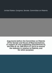 Arguments before the Committee on Patents of the Senate and House of Representatives, in support of, and suggesting amendments to, the bills (S. no. 300 and H. R. 1612) to amend the statutes in relation to Patents, and for other purposes