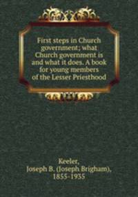 First steps in Church government; what Church government is and what it does. A book for young members of the Lesser Priesthood