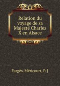 Relation du voyage de sa Majeste Charles X en Alsace