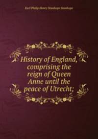 History of England, comprising the reign of Queen Anne until the peace of Utrecht;