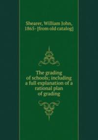 The grading of schools; including a full explanation of a rational plan of grading