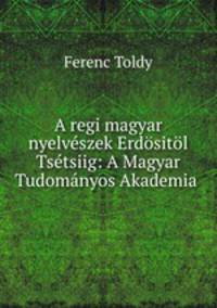 A regi magyar nyelveszek Erdositol Tsetsiig: A Magyar Tudomanyos Akademia .