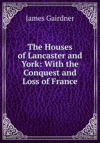 The Houses of Lancaster and York: With the Conquest and Loss of France