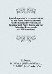Special report of a reconnoissance of the route for the Northern Pacific Railroad between Lake Superior and Puget Sound via the Columbia River, made in 1869 microform