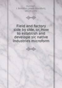 Field and factory side by side, or, How to establish and develope sic native industries microform