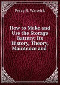 How to Make and Use the Storage Battery: Its History, Theory, Maintence and .