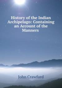 History of the Indian Archipelago: Containing an Account of the Manners .
