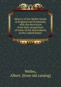 History of the Welles family in England and Normandy, with the derivation from their progenitors of some of the descendants in the United States