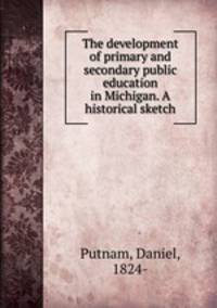 The development of primary and secondary public education in Michigan. A historical sketch