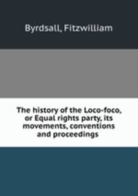 The history of the Loco-foco, or Equal rights party, its movements, conventions and proceedings