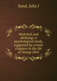 Wahrheit und dichtung: a psychological study, suggested by certain chapters in the life of George Eliot
