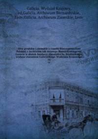 Akta grodzkie i ziemskie z czasw Rzeczypospolitej Polskiej z Archiwum tak zwanego Bernardyskiego we Lwowie w skutek fundacyi Alexandra hr. Stadnickiego, wydane staraniem Galicyjskiego Wydziaau Krajowego. 16