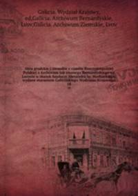 Akta grodzkie i ziemskie z czasw Rzeczypospolitej Polskiej z Archiwum tak zwanego Bernardyskiego we Lwowie w skutek fundacyi Alexandra hr. Stadnickiego, wydane staraniem Galicyjskiego Wydziaau Krajowego. 18