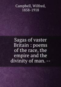 Sagas of vaster Britain : poems of the race, the empire and the divinity of man. --