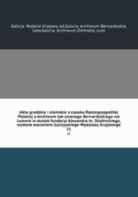 Akta grodzkie i ziemskie z czasw Rzeczypospolitej Polskiej z Archiwum tak zwanego Bernardyskiego we Lwowie w skutek fundacyi Alexandra hr. Stadnickiego, wydane staraniem Galicyjskiego Wydziaau Krajowego. 21